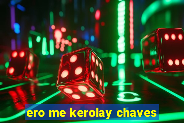 ero me kerolay chaves